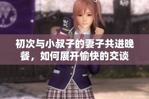 初次与小叔子的妻子共进晚餐，如何展开愉快的交谈