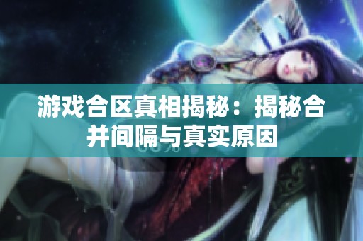 游戏合区真相揭秘：揭秘合并间隔与真实原因