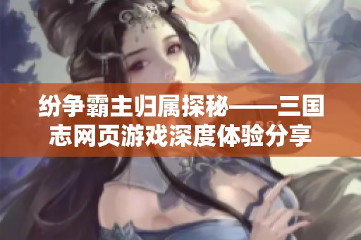 纷争霸主归属探秘——三国志网页游戏深度体验分享