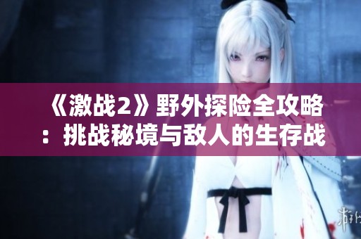 《激战2》野外探险全攻略：挑战秘境与敌人的生存战！