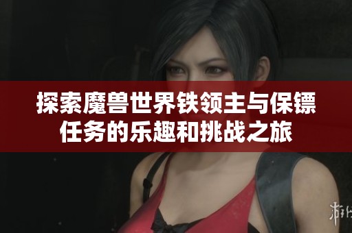探索魔兽世界铁领主与保镖任务的乐趣和挑战之旅