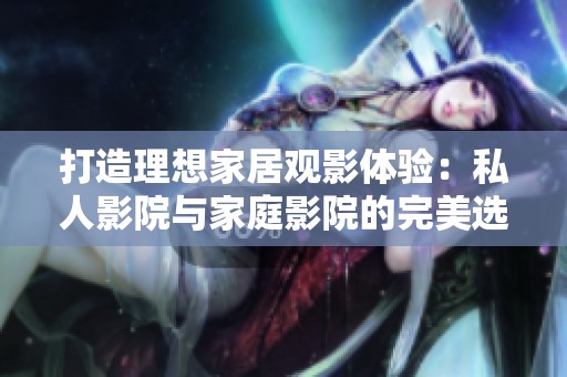 打造理想家居观影体验：私人影院与家庭影院的完美选择