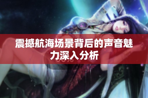 震撼航海场景背后的声音魅力深入分析