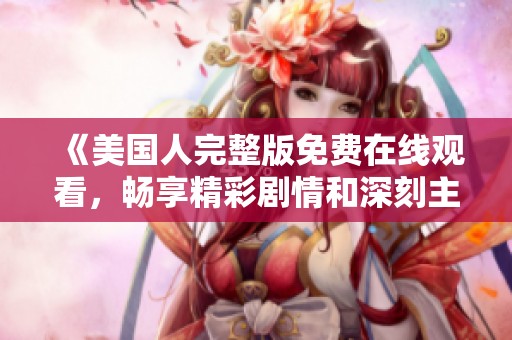 《美国人完整版免费在线观看，畅享精彩剧情和深刻主题》
