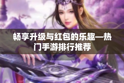 畅享升级与红包的乐趣—热门手游排行推荐