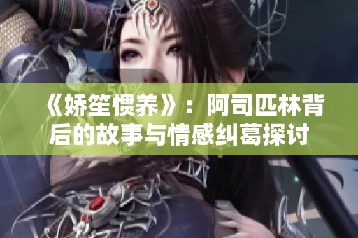 《娇笙惯养》：阿司匹林背后的故事与情感纠葛探讨