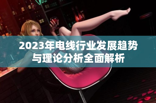 2023年电线行业发展趋势与理论分析全面解析