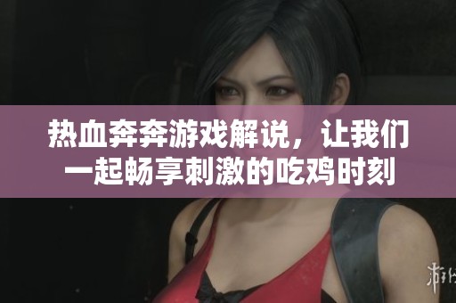 热血奔奔游戏解说，让我们一起畅享刺激的吃鸡时刻