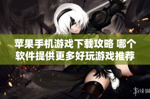 苹果手机游戏下载攻略 哪个软件提供更多好玩游戏推荐