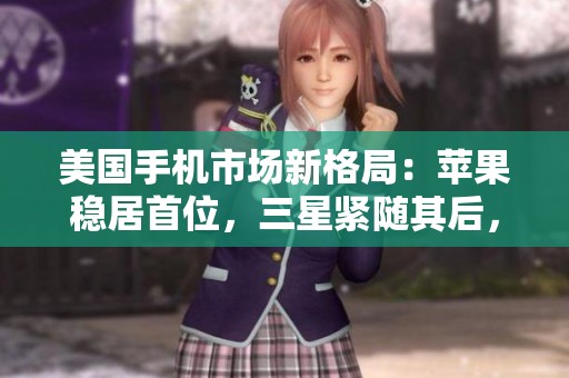 美国手机市场新格局：苹果稳居首位，三星紧随其后，国产品牌崭露头角