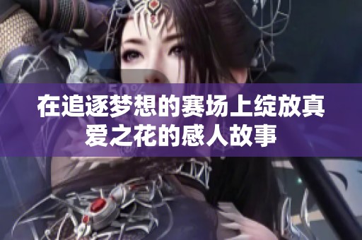 在追逐梦想的赛场上绽放真爱之花的感人故事