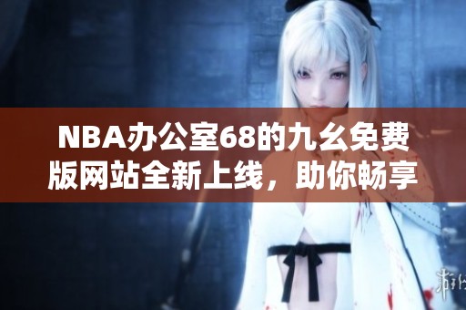 NBA办公室68的九幺免费版网站全新上线，助你畅享篮球精彩