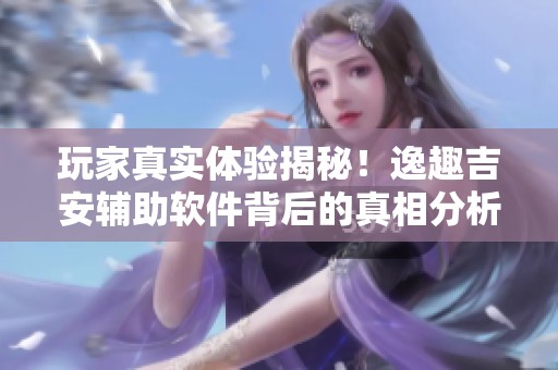 玩家真实体验揭秘！逸趣吉安辅助软件背后的真相分析