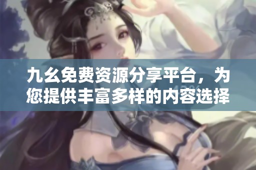 九幺免费资源分享平台，为您提供丰富多样的内容选择