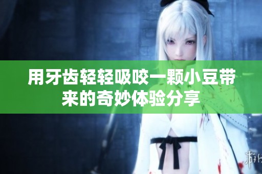 用牙齿轻轻吸咬一颗小豆带来的奇妙体验分享