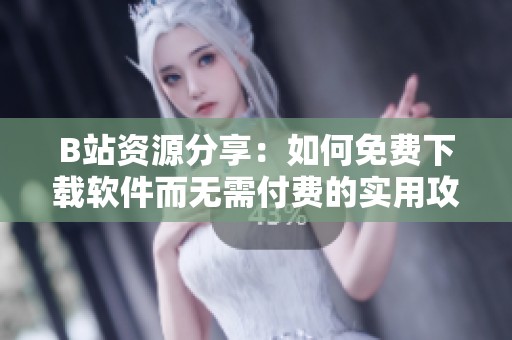 B站资源分享：如何免费下载软件而无需付费的实用攻略