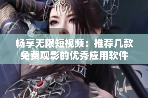 畅享无限短视频：推荐几款免费观影的优秀应用软件