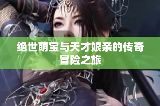 绝世萌宝与天才娘亲的传奇冒险之旅