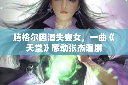 腾格尔因酒失妻女，一曲《天堂》感动张杰泪崩
