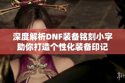 深度解析DNF装备铭刻小字助你打造个性化装备印记