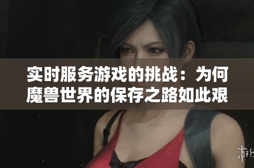 实时服务游戏的挑战：为何魔兽世界的保存之路如此艰难