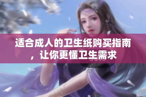 适合成人的卫生纸购买指南，让你更懂卫生需求