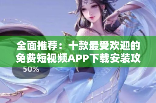 全面推荐：十款最受欢迎的免费短视频APP下载安装攻略