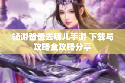 畅游爸爸去哪儿手游 下载与攻略全攻略分享