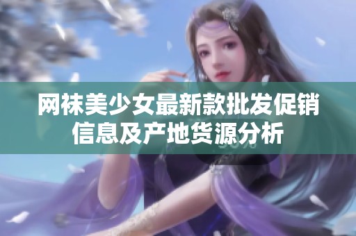 网袜美少女最新款批发促销信息及产地货源分析