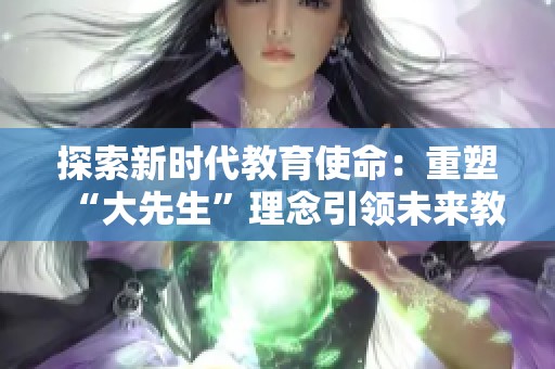 探索新时代教育使命：重塑“大先生”理念引领未来教育变革