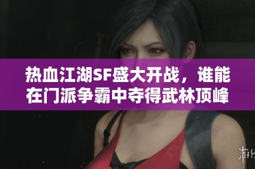 热血江湖SF盛大开战，谁能在门派争霸中夺得武林顶峰？