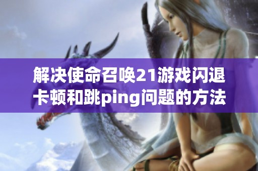 解决使命召唤21游戏闪退卡顿和跳ping问题的方法解析