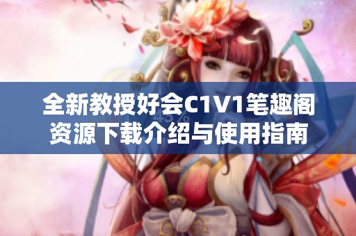 全新教授好会C1V1笔趣阁资源下载介绍与使用指南
