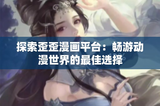 探索歪歪漫画平台：畅游动漫世界的最佳选择