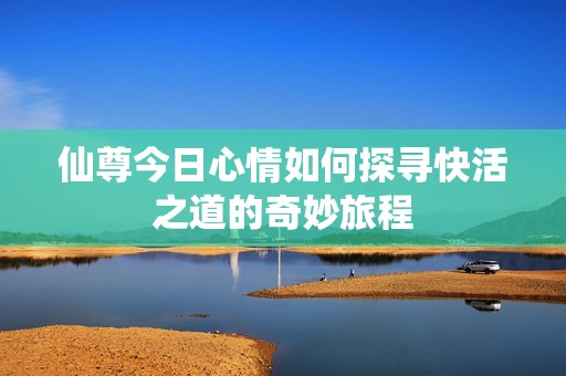 仙尊今日心情如何探寻快活之道的奇妙旅程