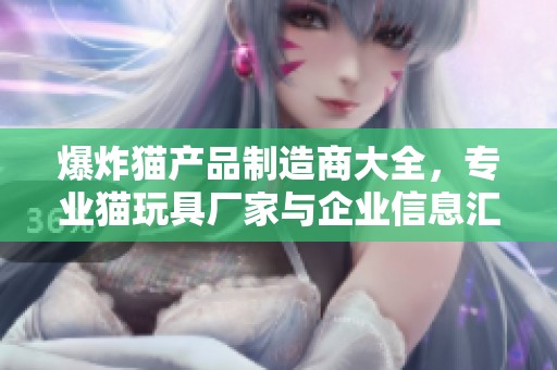爆炸猫产品制造商大全，专业猫玩具厂家与企业信息汇总
