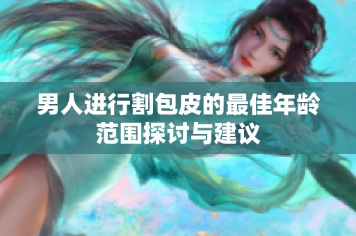 男人进行割包皮的最佳年龄范围探讨与建议