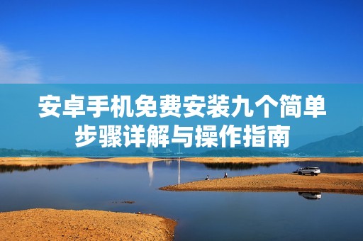 安卓手机免费安装九个简单步骤详解与操作指南