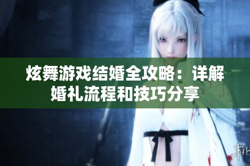 炫舞游戏结婚全攻略：详解婚礼流程和技巧分享