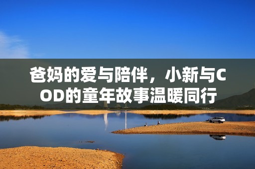 爸妈的爱与陪伴，小新与COD的童年故事温暖同行