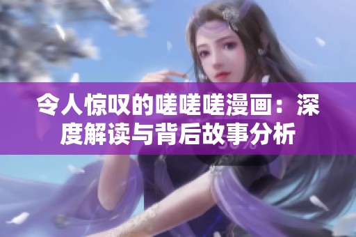 令人惊叹的嗟嗟嗟漫画：深度解读与背后故事分析
