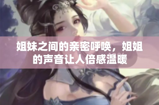 姐妹之间的亲密呼唤，姐姐的声音让人倍感温暖