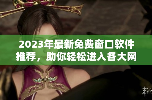 2023年最新免费窗口软件推荐，助你轻松进入各大网站