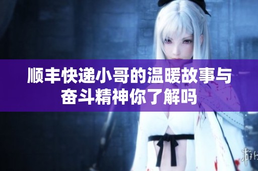 顺丰快递小哥的温暖故事与奋斗精神你了解吗