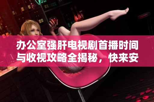 办公室强肝电视剧首播时间与收视攻略全揭秘，快来安排追剧计划