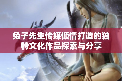 兔子先生传媒倾情打造的独特文化作品探索与分享