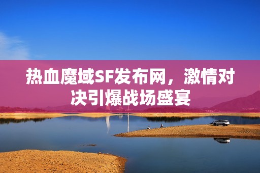 热血魔域SF发布网，激情对决引爆战场盛宴