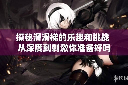 探秘滑滑梯的乐趣和挑战 从深度到刺激你准备好吗