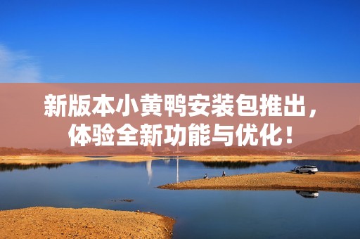 新版本小黄鸭安装包推出，体验全新功能与优化！