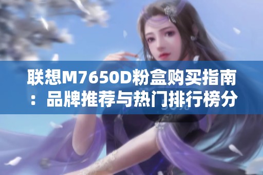 联想M7650D粉盒购买指南：品牌推荐与热门排行榜分析